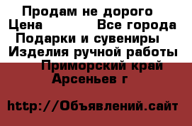 Продам не дорого › Цена ­ 8 500 - Все города Подарки и сувениры » Изделия ручной работы   . Приморский край,Арсеньев г.